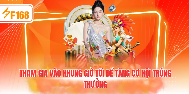 Tham gia vào khung giờ tối để tăng cơ hội trúng thưởng